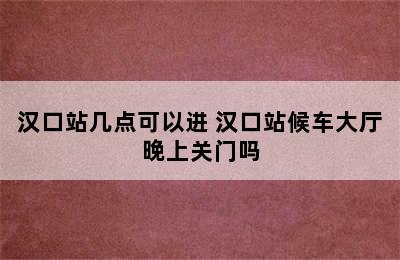 汉口站几点可以进 汉口站候车大厅晚上关门吗